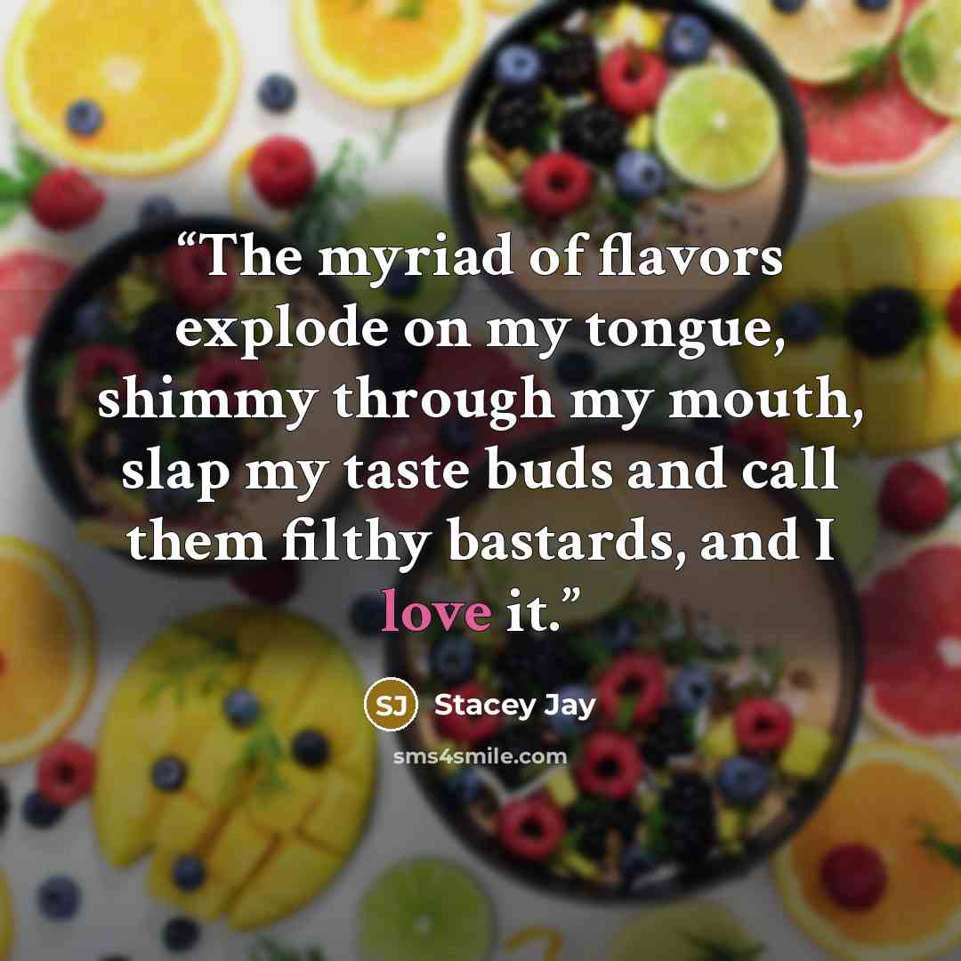 “The myriad of flavors explode on my tongue, shimmy through my mouth, slap my taste buds and call them filthy bastards, and I love it.” quote by Stacey Jay