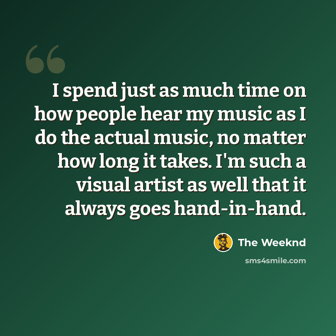 “I spend just as much time on how people hear my music as I do the actual music, no matter how long it takes. I'm such a visual artist as well that it always goes hand-in-hand.” quote by The Weeknd