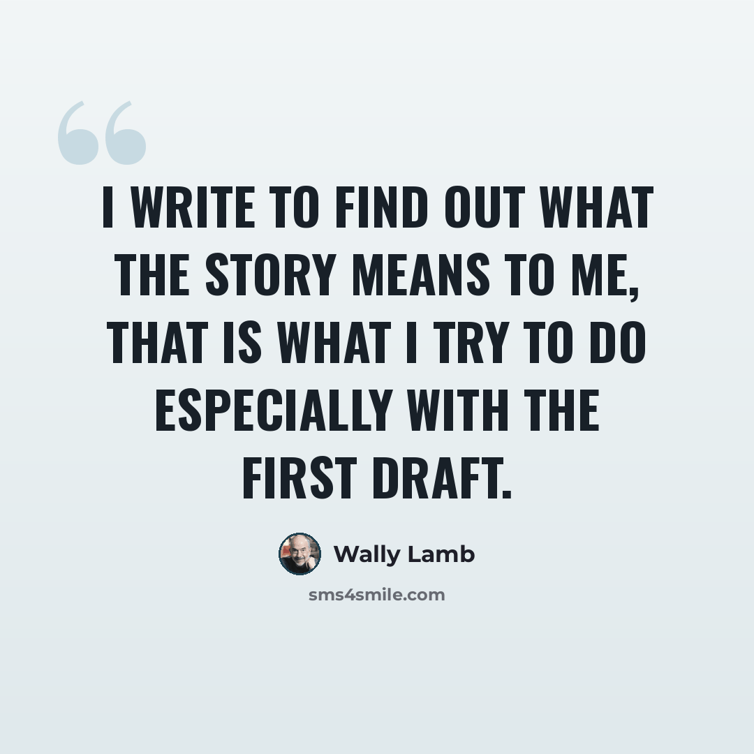 “I write to find out what the story means to me, that is what I try to do especially with the first draft.” quote by Wally Lamb