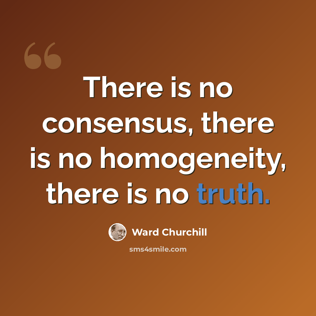 “There is no consensus, there is no homogeneity, there is no truth.” quote by Ward Churchill