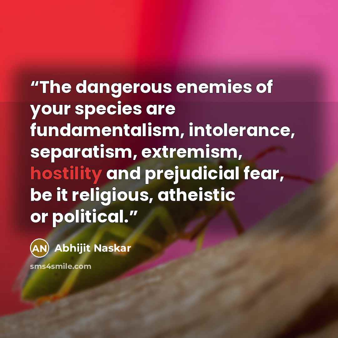 “The dangerous enemies of your species are fundamentalism, intolerance, separatism, extremism, hostility and prejudicial fear, be it religious, atheistic or political.” quote by Abhijit Naskar