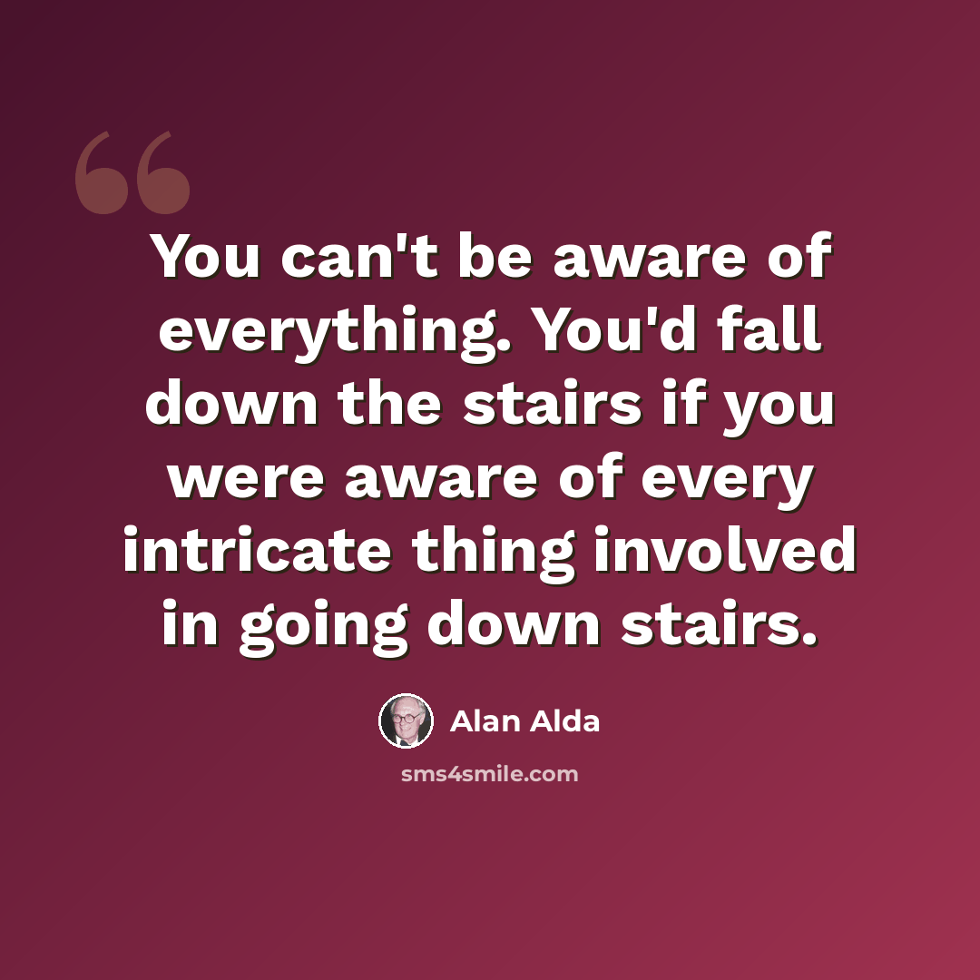 “You can't be aware of everything. You'd fall down the stairs if you were aware of every intricate thing involved in going down stairs.” quote by Alan Alda