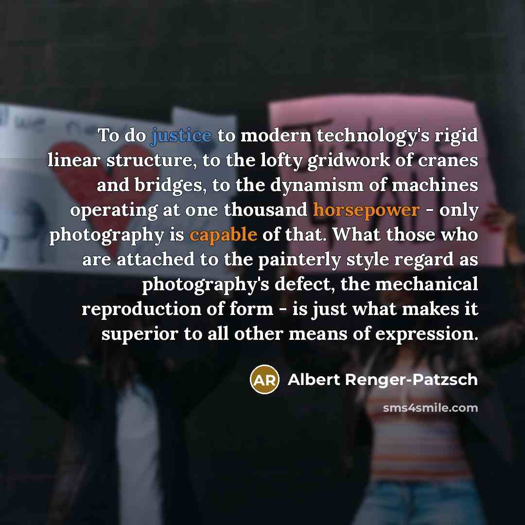 “To do justice to modern technology's rigid linear structure, to the lofty gridwork of cranes and bridges, to the dynamism of machines operating at one thousand horsepower - only photography is capable of that. What those who are attached to the painterly style regard as photography's defect, the…” quote by Albert Renger-Patzsch