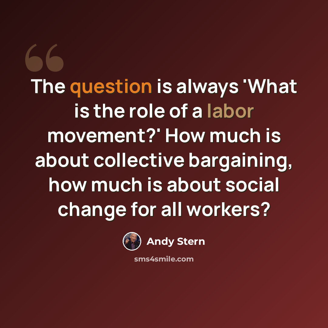 “The question is always 'What is the role of a labor movement?' How much is about collective bargaining, how much is about social change for all workers?” quote by Andy Stern