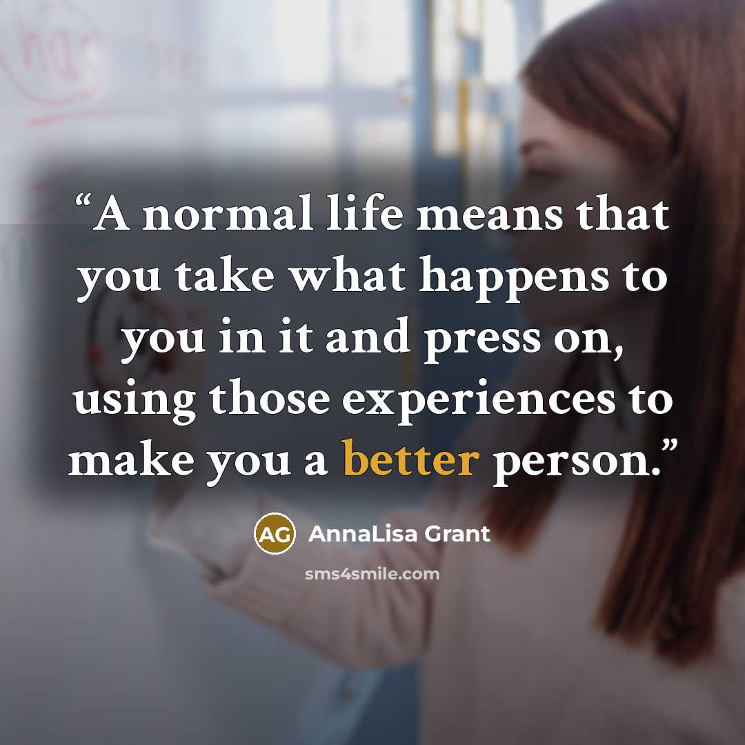“A normal life means that you take what happens to you in it and press on, using those experiences to make you a better person.” quote by AnnaLisa Grant