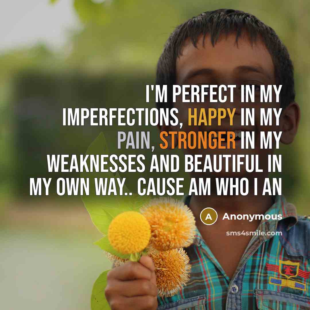 “I'm perfect in my imperfections, happy in my pain, stronger in my weaknesses and beautiful in my own way.. cause am who I an” quote by Anonymous