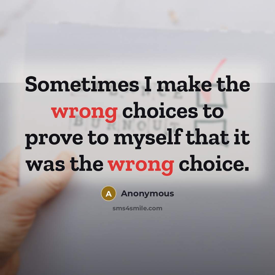 “Sometimes I make the wrong choices to prove to myself that it was the wrong choice.” quote by Anonymous
