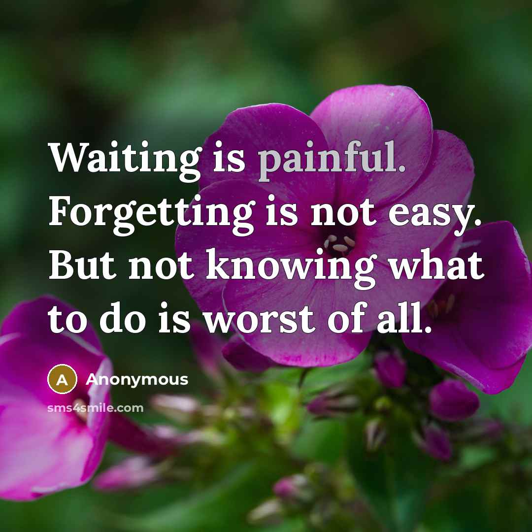 “Waiting is painful. Forgetting is not easy. But not knowing what to do is worst of all.” quote by Anonymous