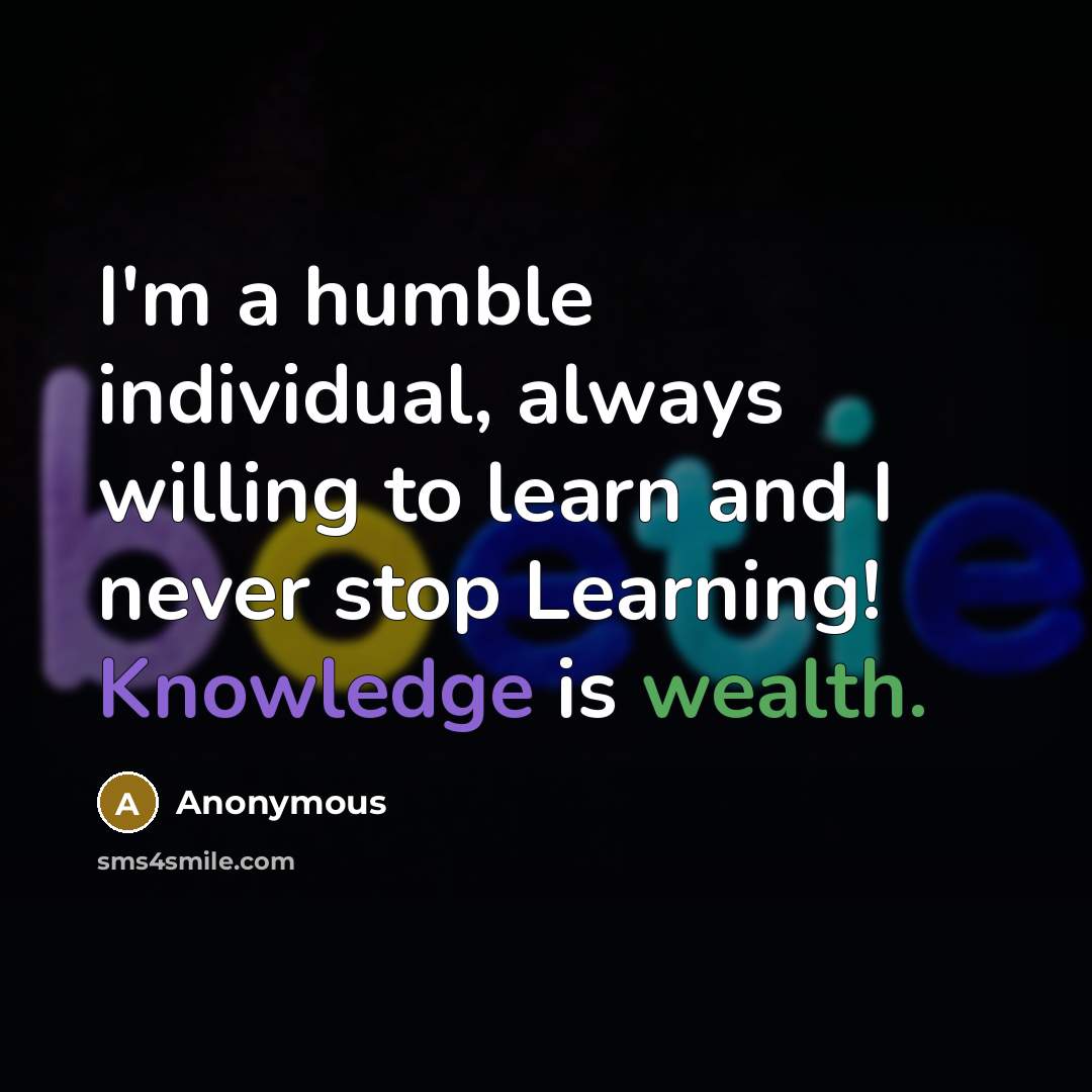 “I'm a humble individual, always willing to learn and I never stop Learning! Knowledge is wealth.” quote by Anonymous