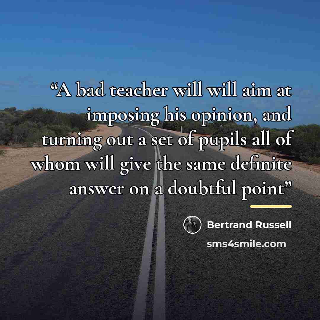 “A bad teacher will will aim at imposing his opinion, and turning out a set of pupils all of whom will give the same definite answer on a doubtful point” quote by Bertrand Russell