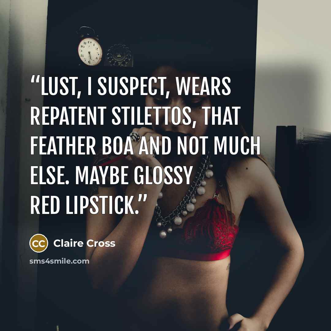“Lust, I suspect, wears repatent stilettos, that feather boa and not much else. Maybe glossy red lipstick.” quote by Claire Cross