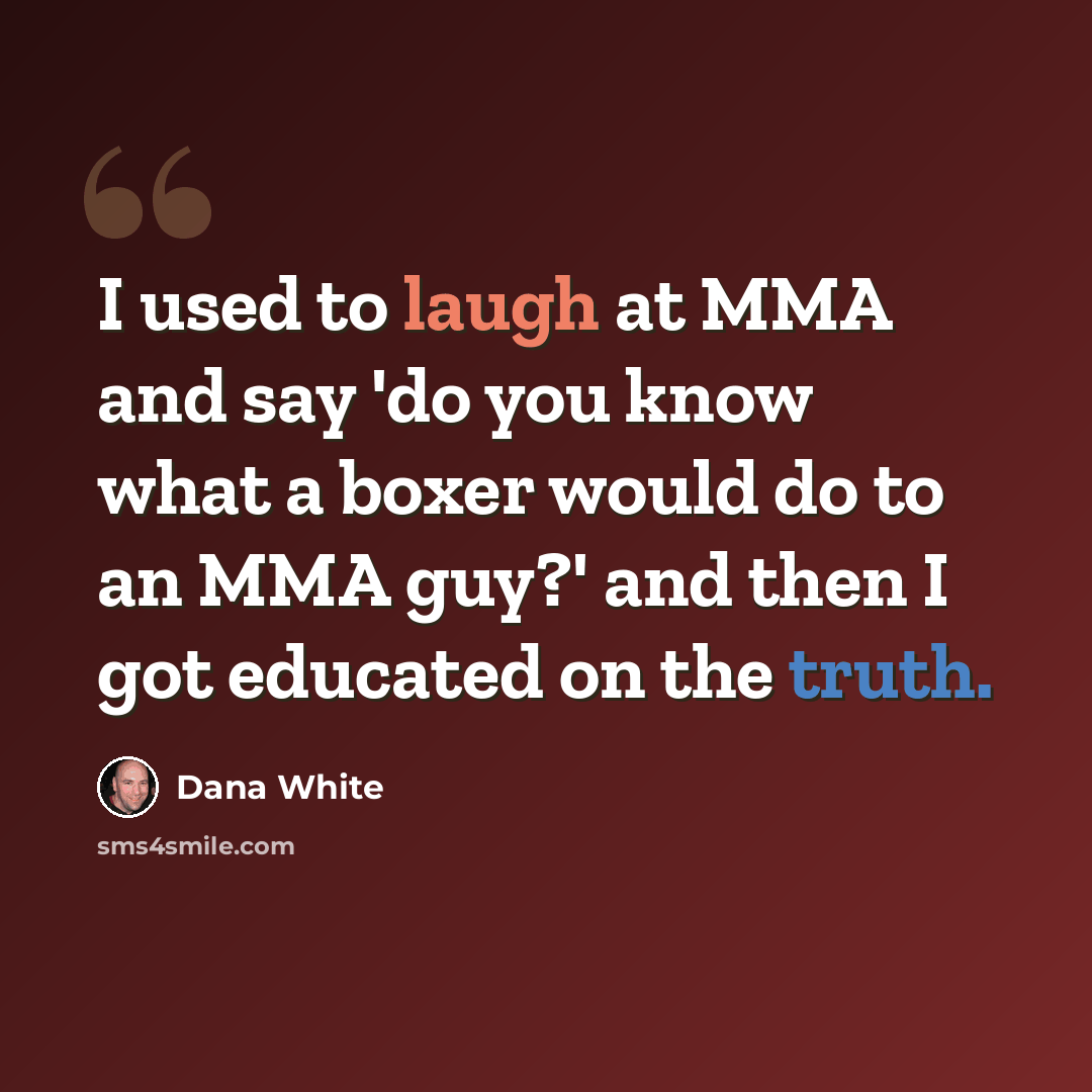 “I used to laugh at MMA and say 'do you know what a boxer would do to an MMA guy?' and then I got educated on the truth.” quote by Dana White