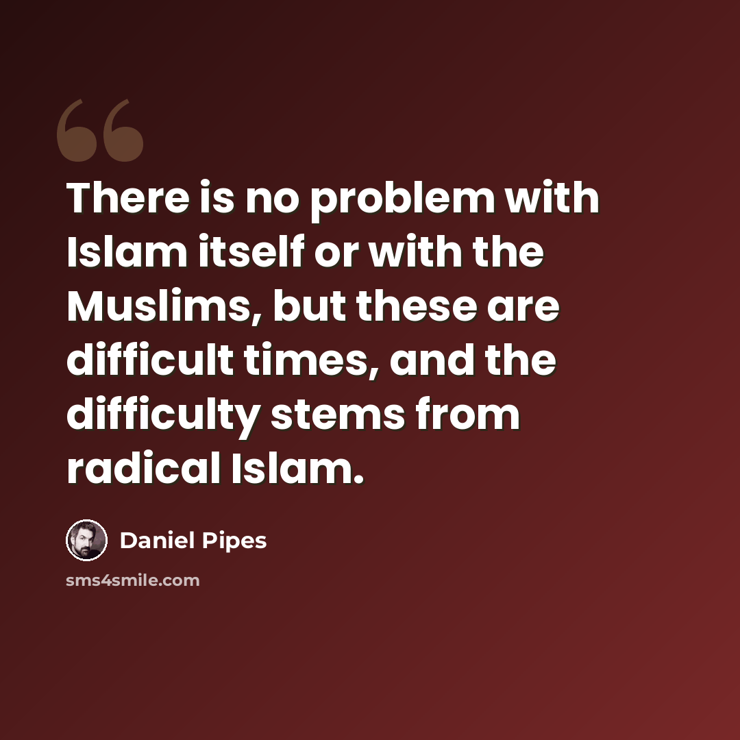 “There is no problem with Islam itself or with the Muslims, but these are difficult times, and the difficulty stems from radical Islam.” quote by Daniel Pipes