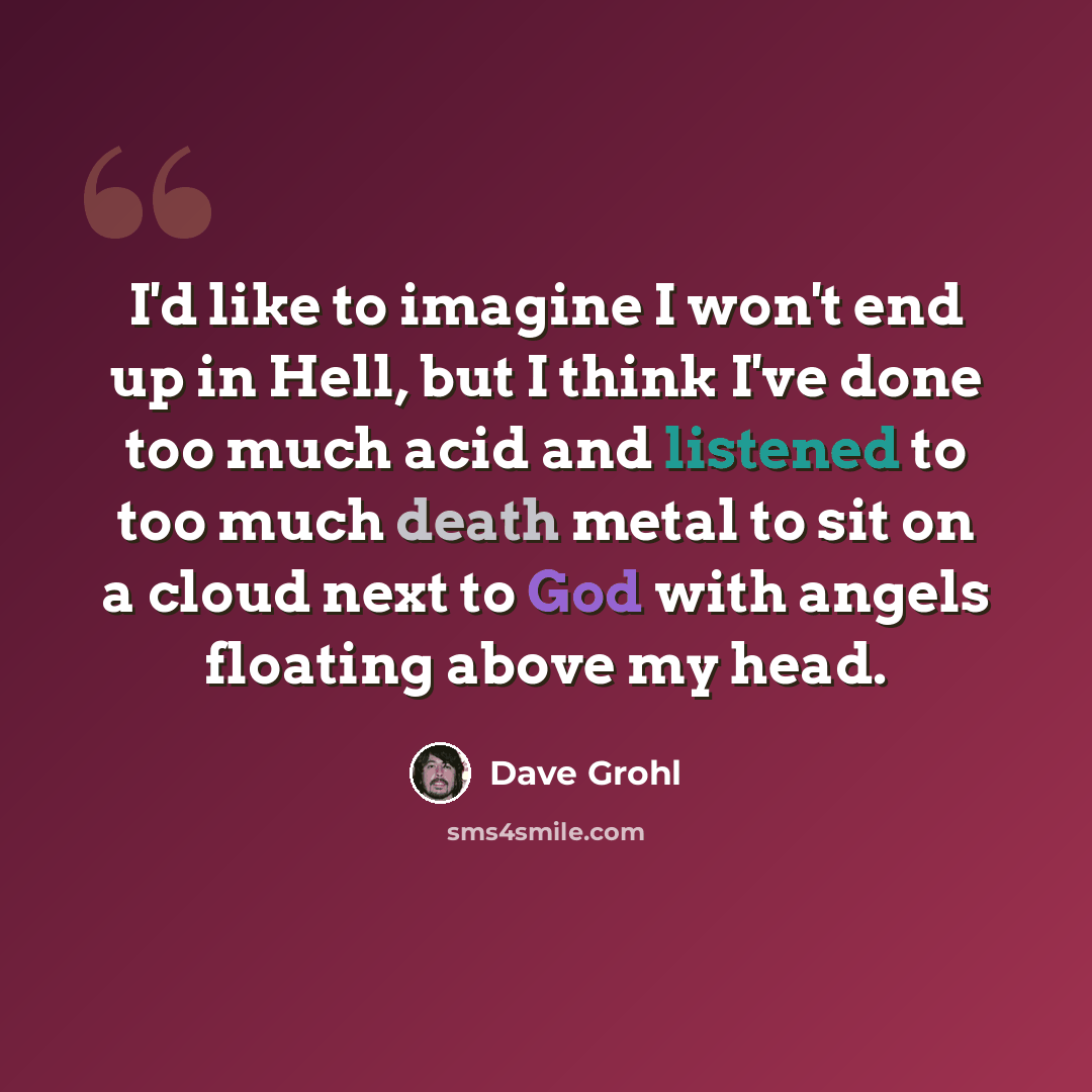 “I'd like to imagine I won't end up in Hell, but I think I've done too much acid and listened to too much death metal to sit on a cloud next to God with angels floating above my head.” quote by Dave Grohl