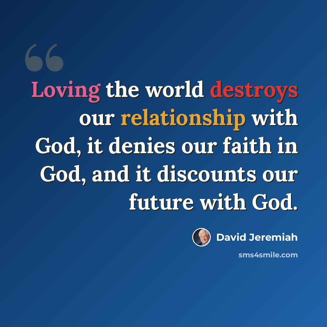 “Loving the world destroys our relationship with God, it denies our faith in God, and it discounts our future with God.” quote by David Jeremiah