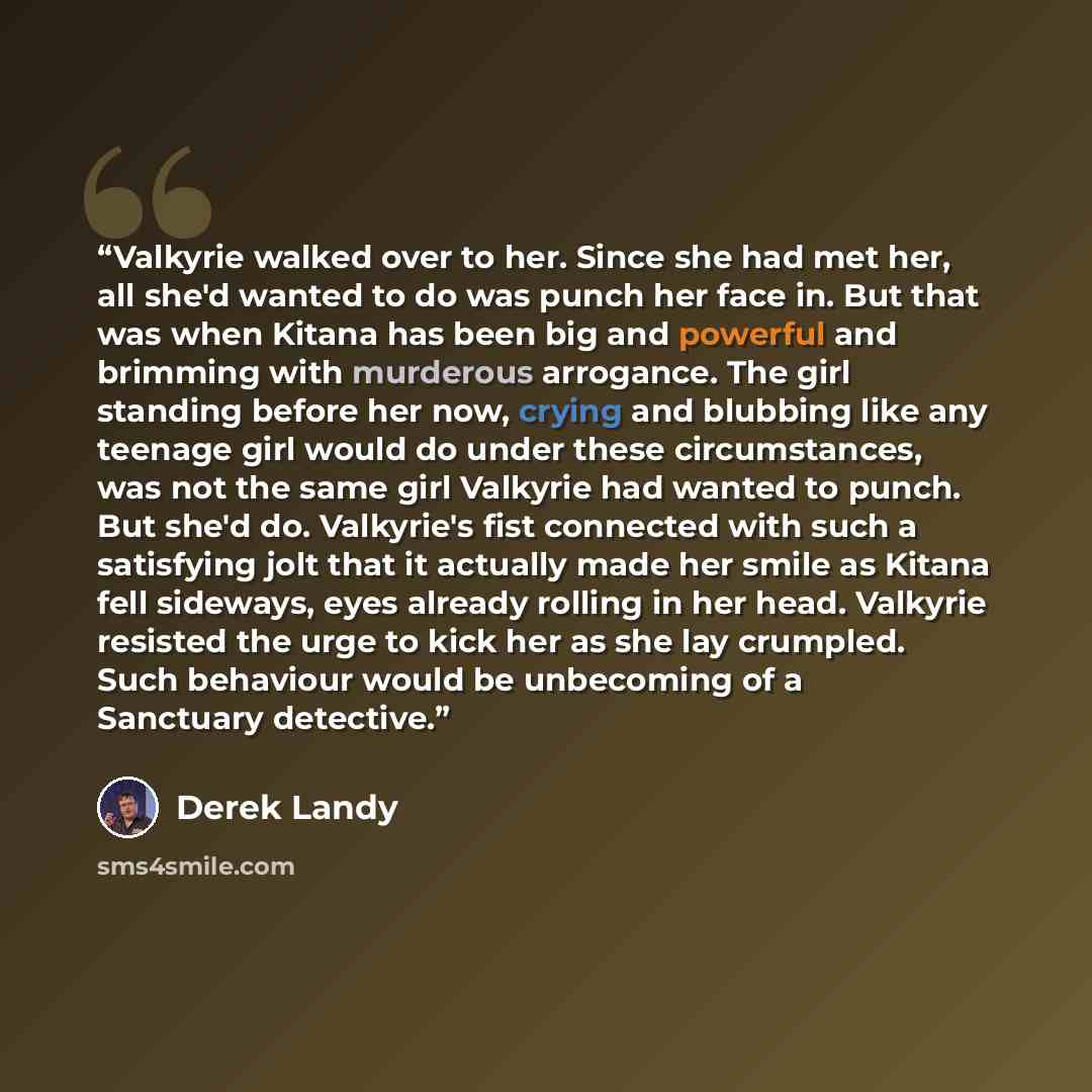 “Valkyrie walked over to her. Since she had met her, all she'd wanted to do was punch her face in. But that was when Kitana has been big and powerful and brimming with murderous arrogance. The girl standing before her now, crying and blubbing like any teenage girl would do under these…” quote by Derek Landy