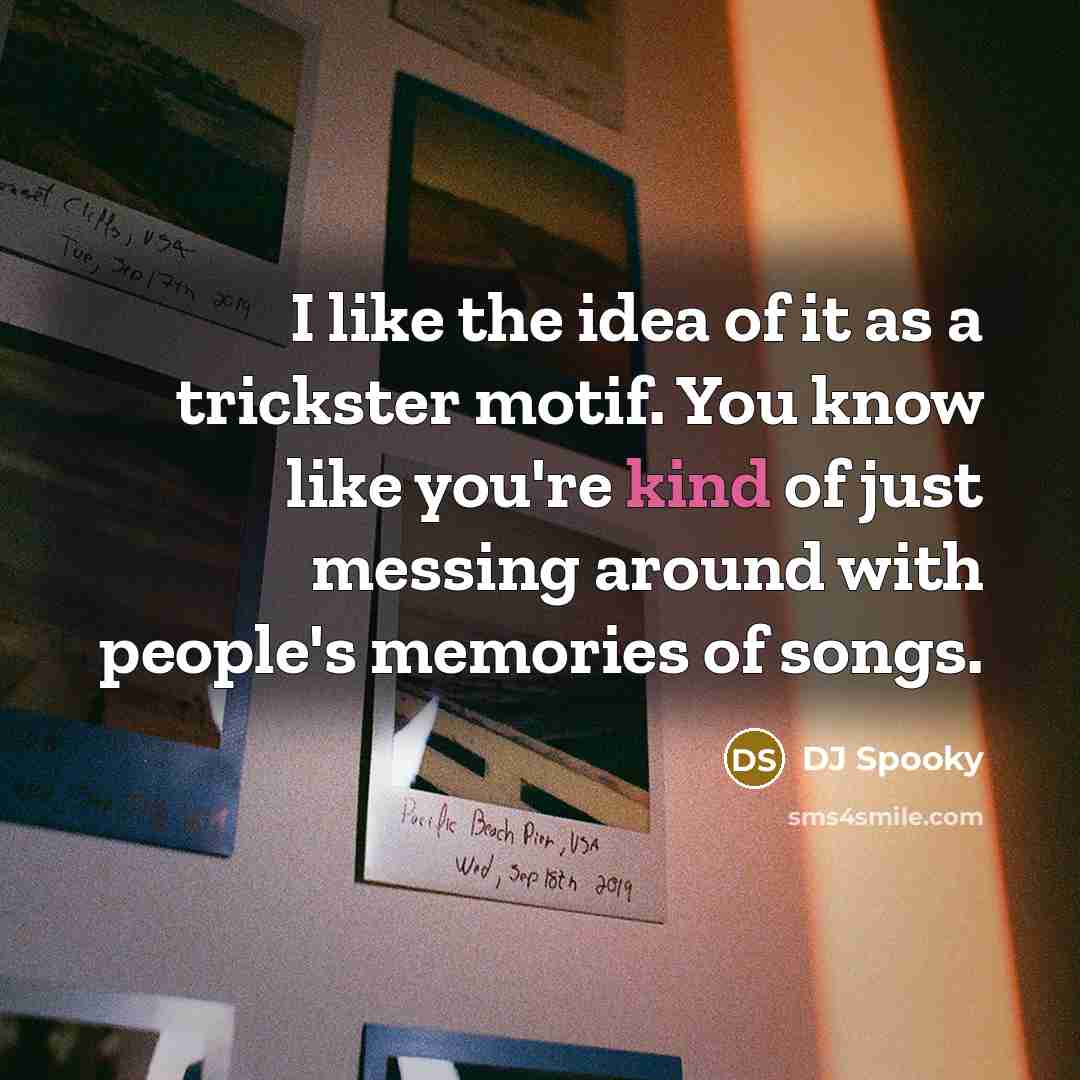 “I like the idea of it as a trickster motif. You know like you're kind of just messing around with people's memories of songs.” quote by DJ Spooky
