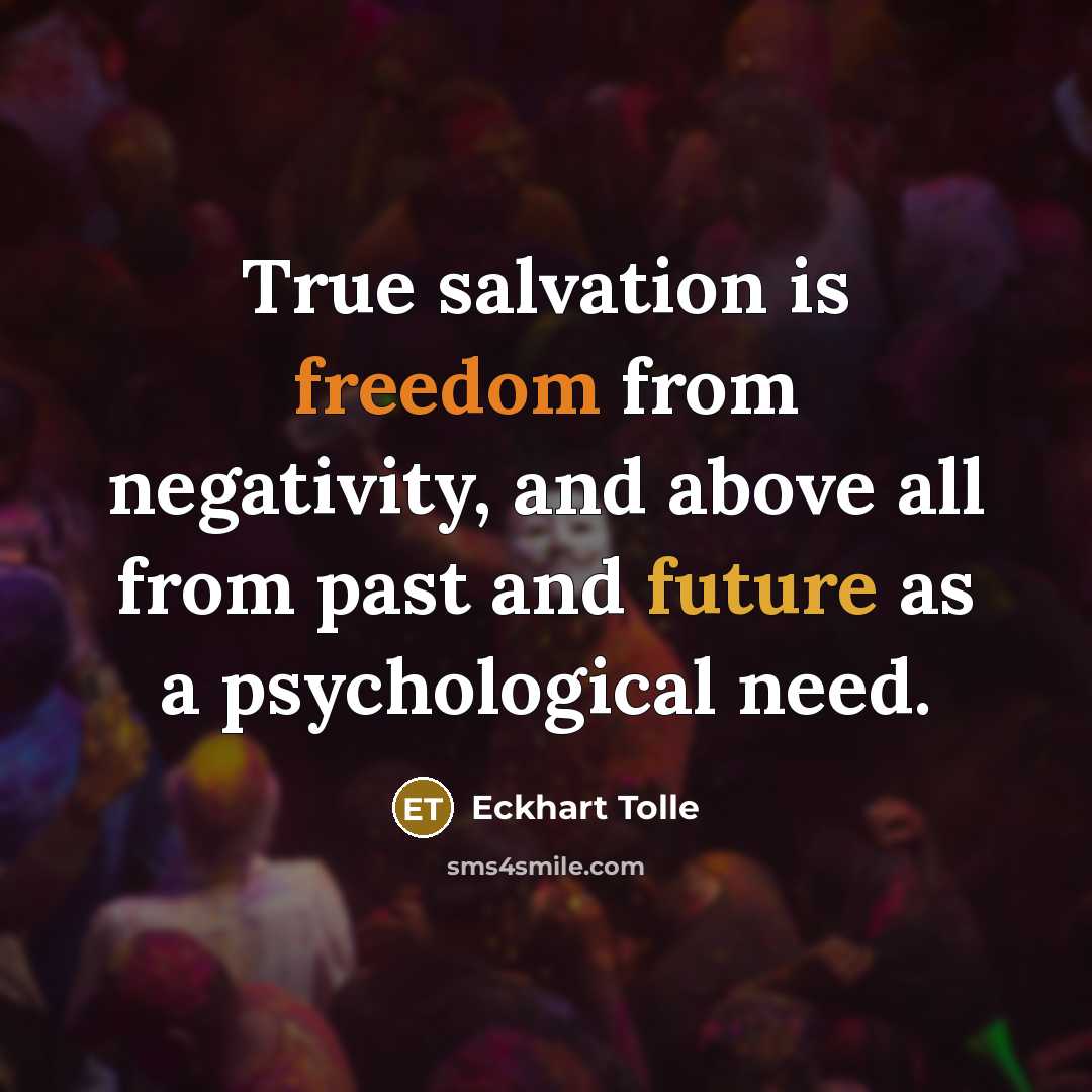 “True salvation is freedom from negativity, and above all from past and future as a psychological need.” quote by Eckhart Tolle