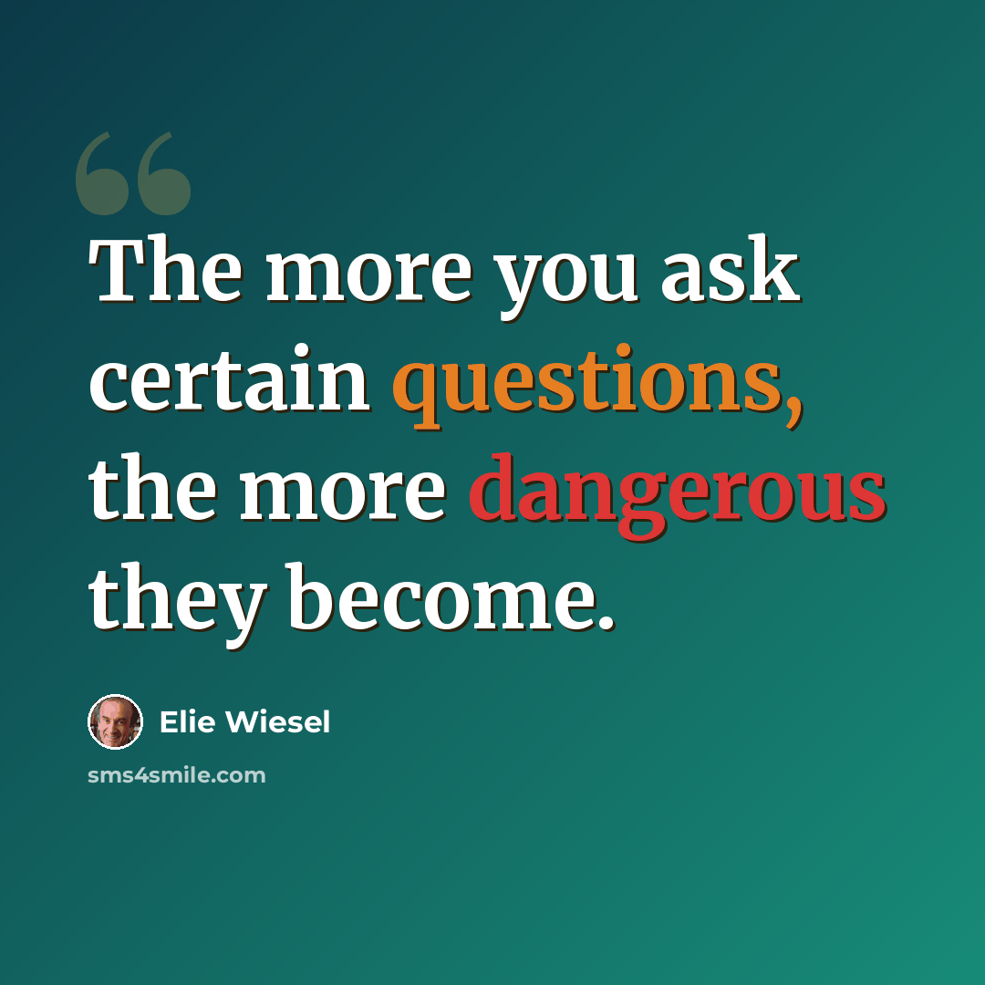 “The more you ask certain questions, the more dangerous they become.” quote by Elie Wiesel