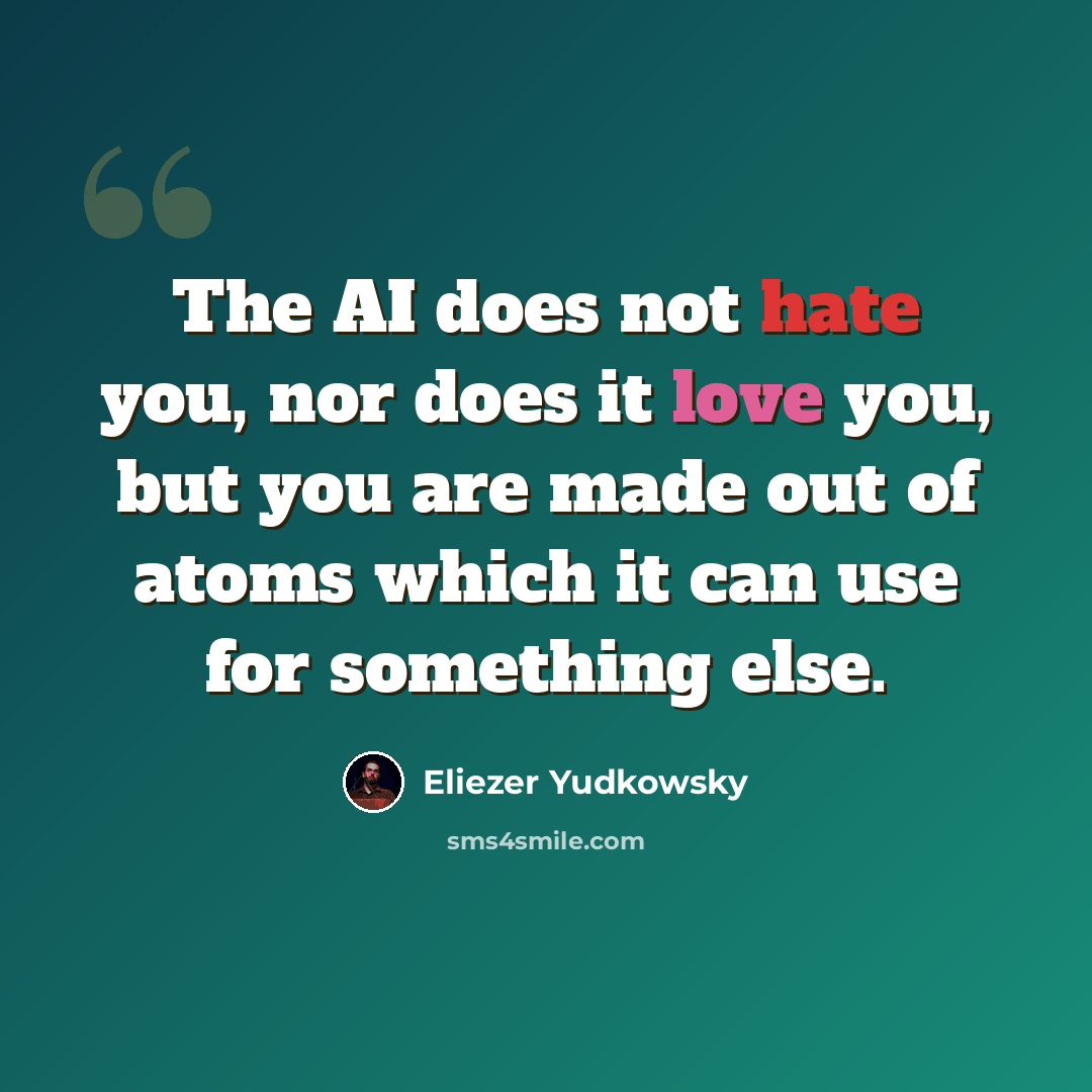 “The AI does not hate you, nor does it love you, but you are made out of atoms which it can use for something else.” quote by Eliezer Yudkowsky