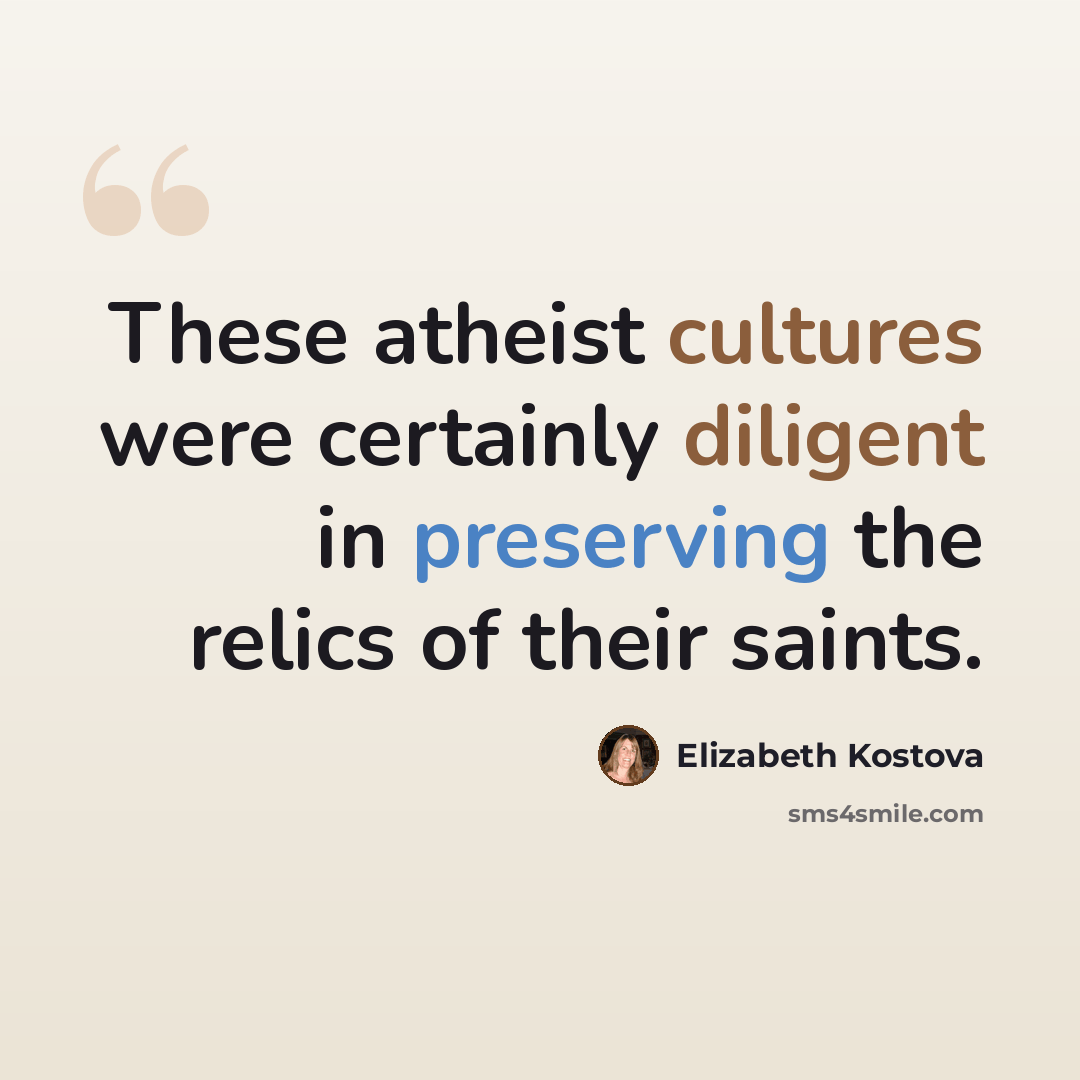 “These atheist cultures were certainly diligent in preserving the relics of their saints.” quote by Elizabeth Kostova