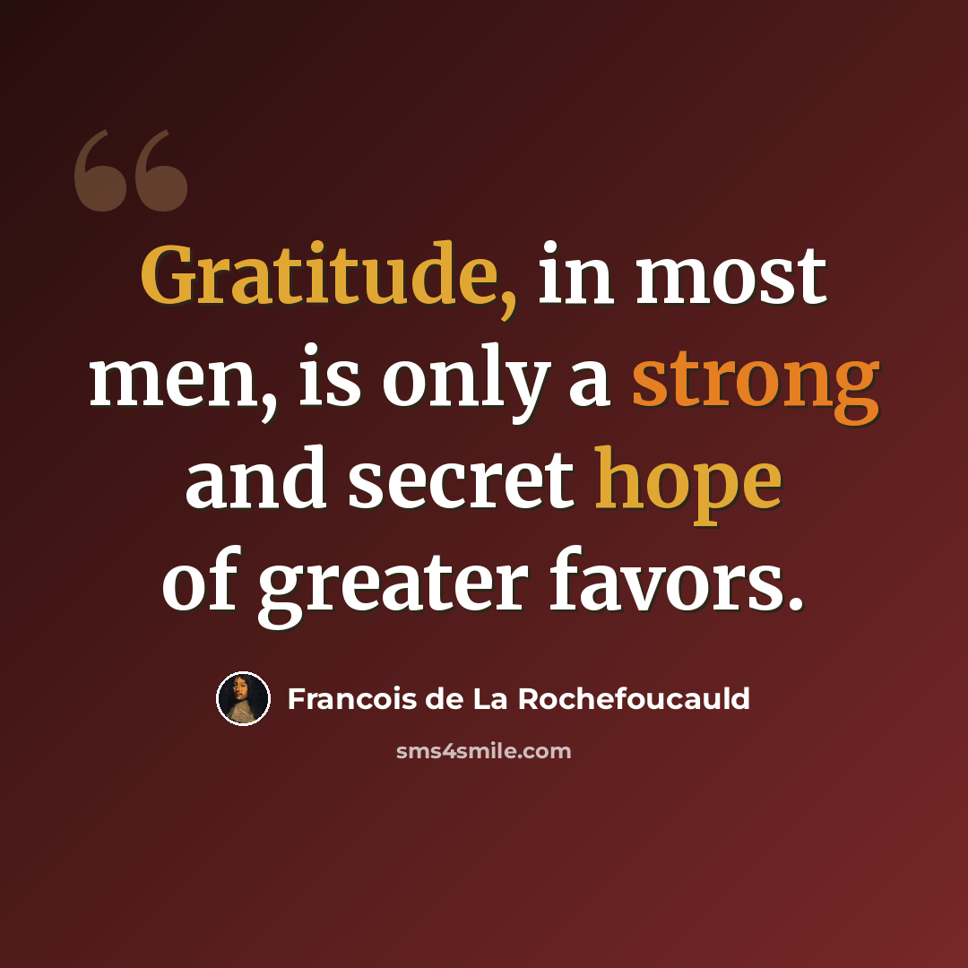 “Gratitude, in most men, is only a strong and secret hope of greater favors.” quote by Francois de La Rochefoucauld
