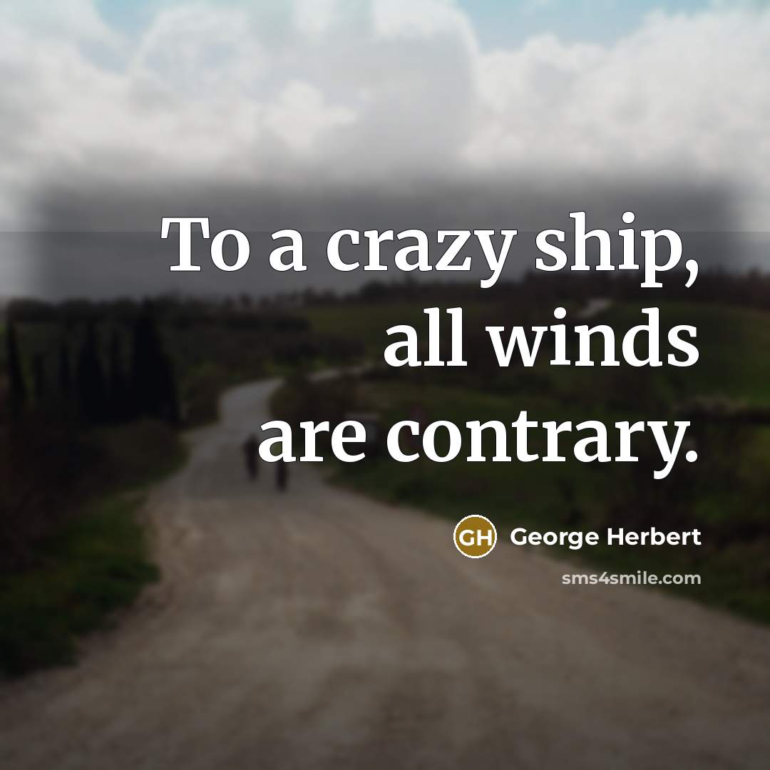 “To a crazy ship, all winds are contrary.” quote by George Herbert