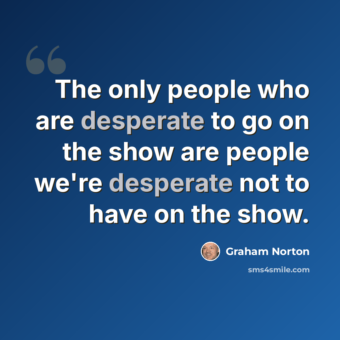 “The only people who are desperate to go on the show are people we're desperate not to have on the show.” quote by Graham Norton