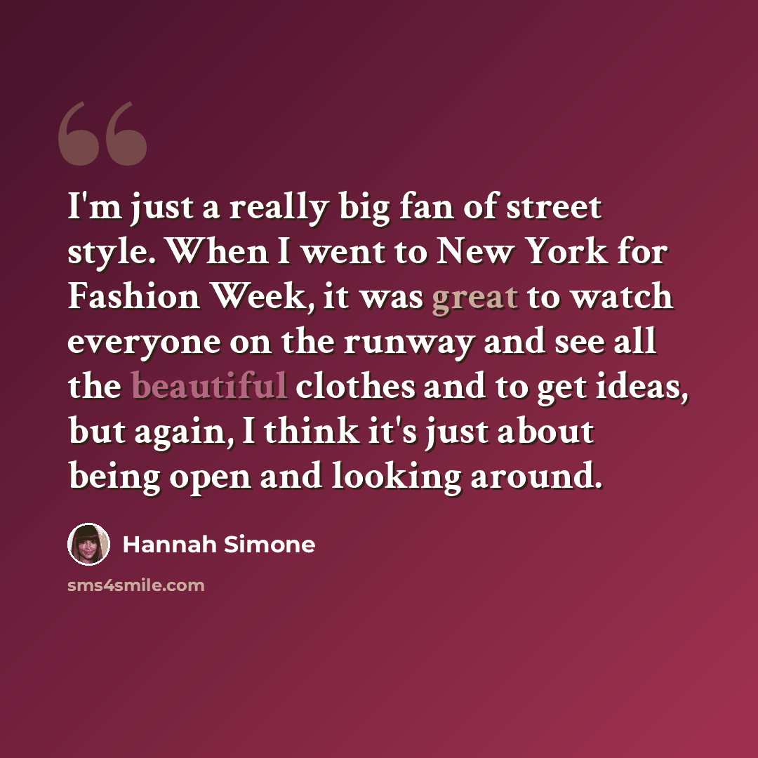 “I'm just a really big fan of street style. When I went to New York for Fashion Week, it was great to watch everyone on the runway and see all the beautiful clothes and to get ideas, but again, I think it's just about being open and looking around.” quote by Hannah Simone