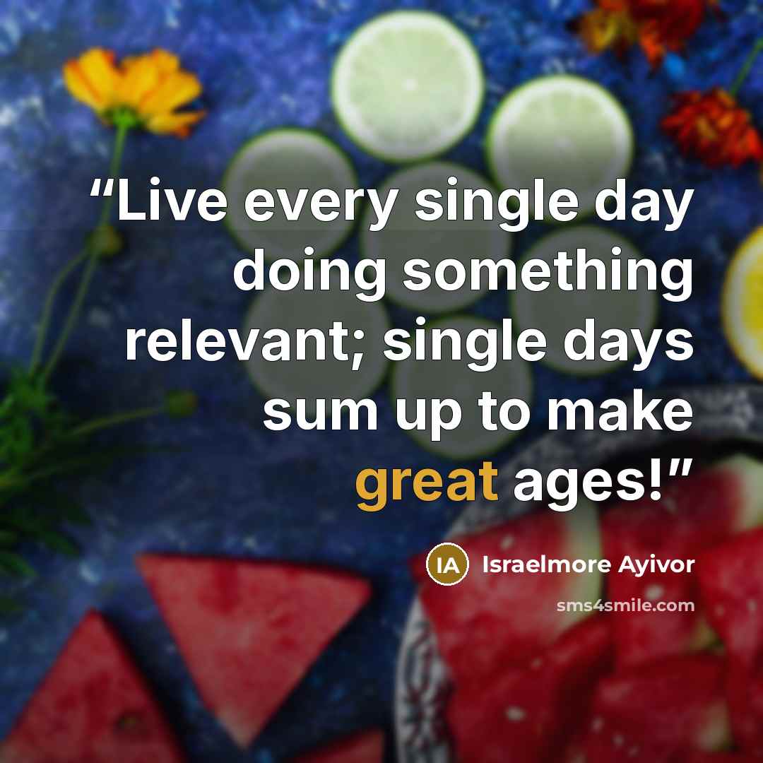 “Live every single day doing something relevant; single days sum up to make great ages!” quote by Israelmore Ayivor