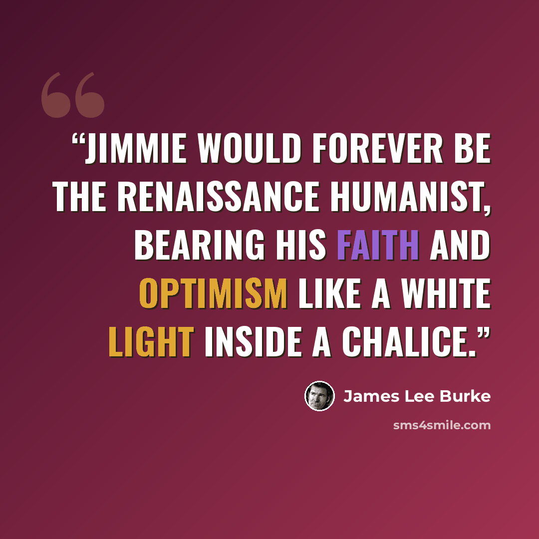 “Jimmie would forever be the Renaissance humanist, bearing his faith and optimism like a white light inside a chalice.” quote by James Lee Burke