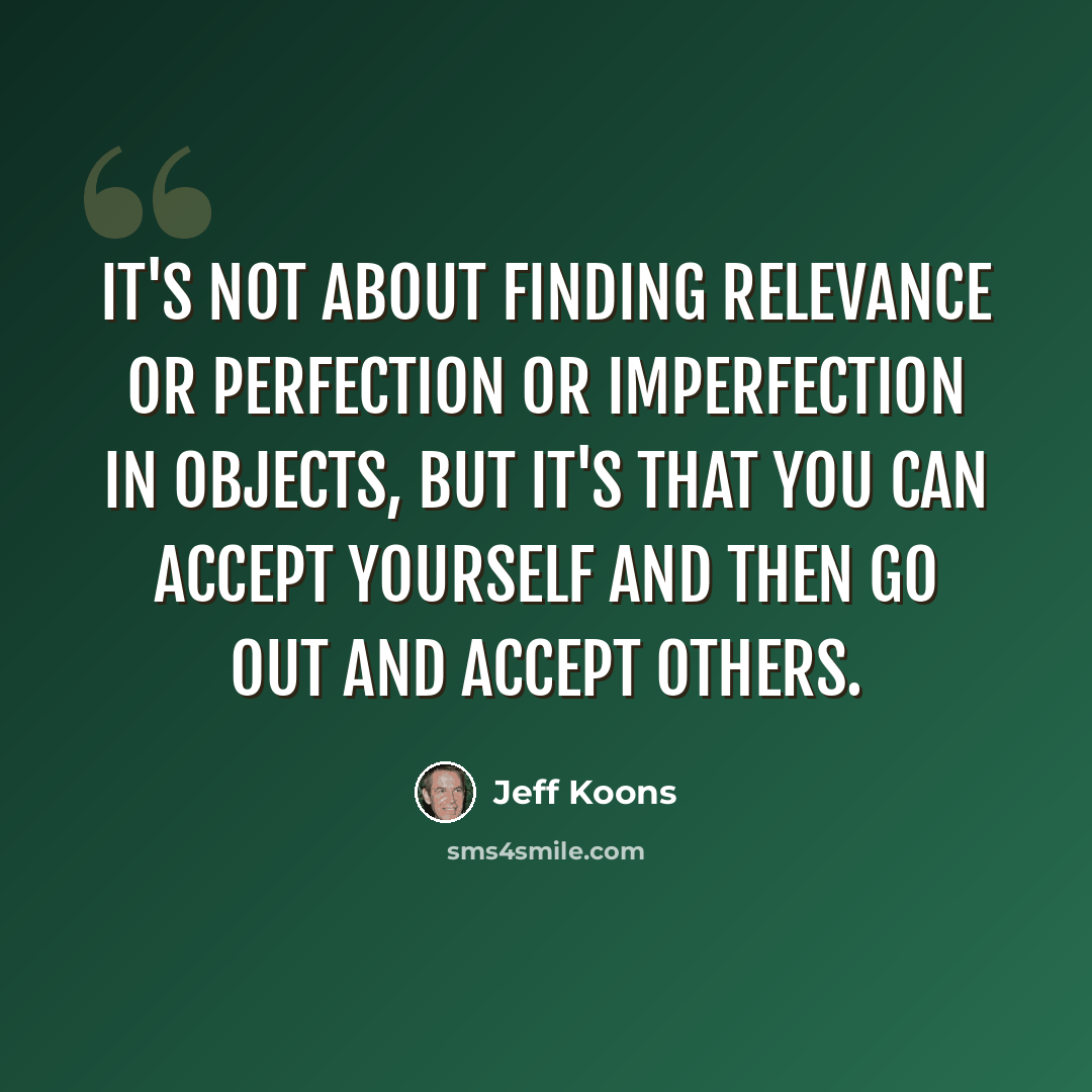 “It's not about finding relevance or perfection or imperfection in objects, but it's that you can accept yourself and then go out and accept others.” quote by Jeff Koons