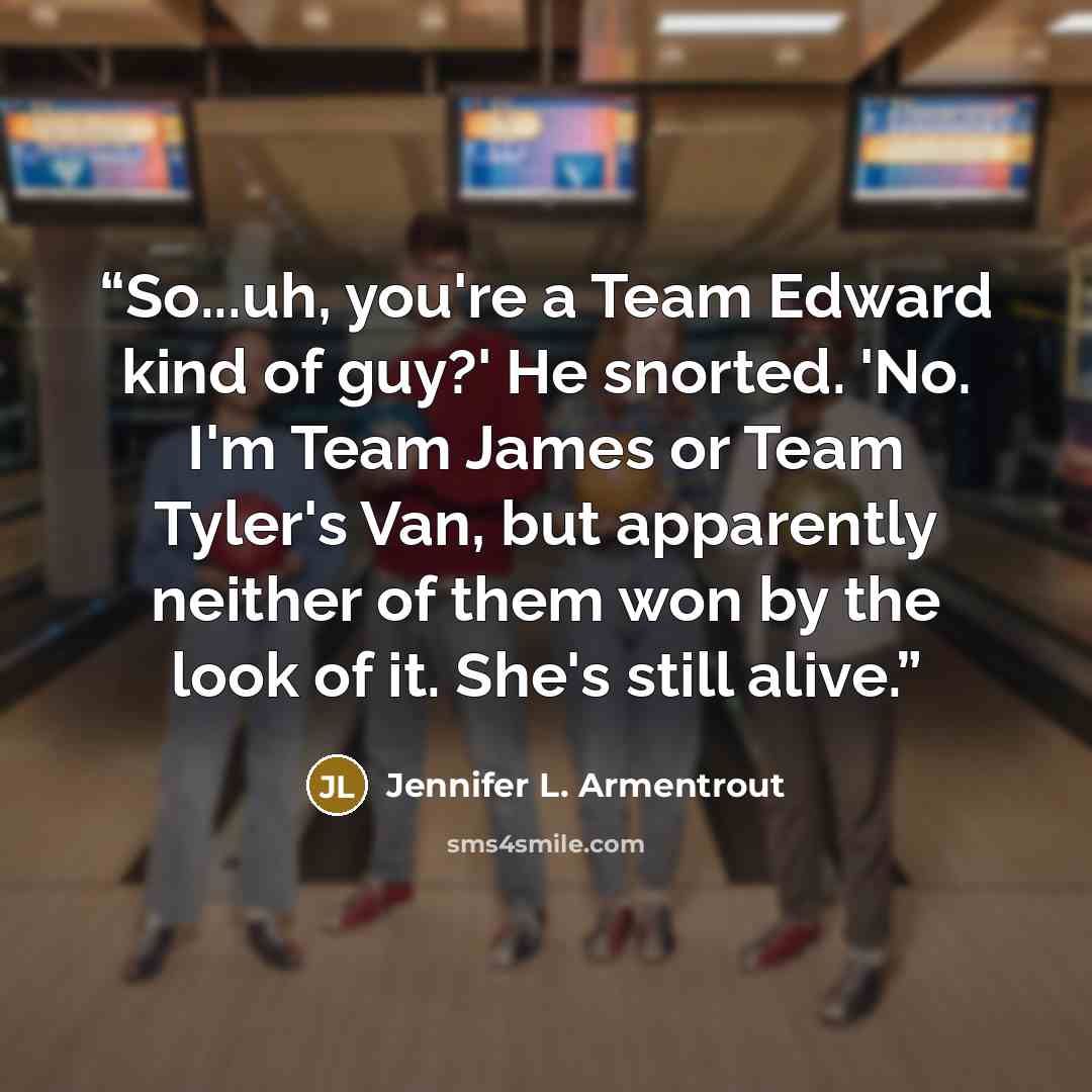 “So...uh, you're a Team Edward kind of guy?' He snorted. 'No. I'm Team James or Team Tyler's Van, but apparently neither of them won by the look of it. She's still alive.” quote by Jennifer L. Armentrout