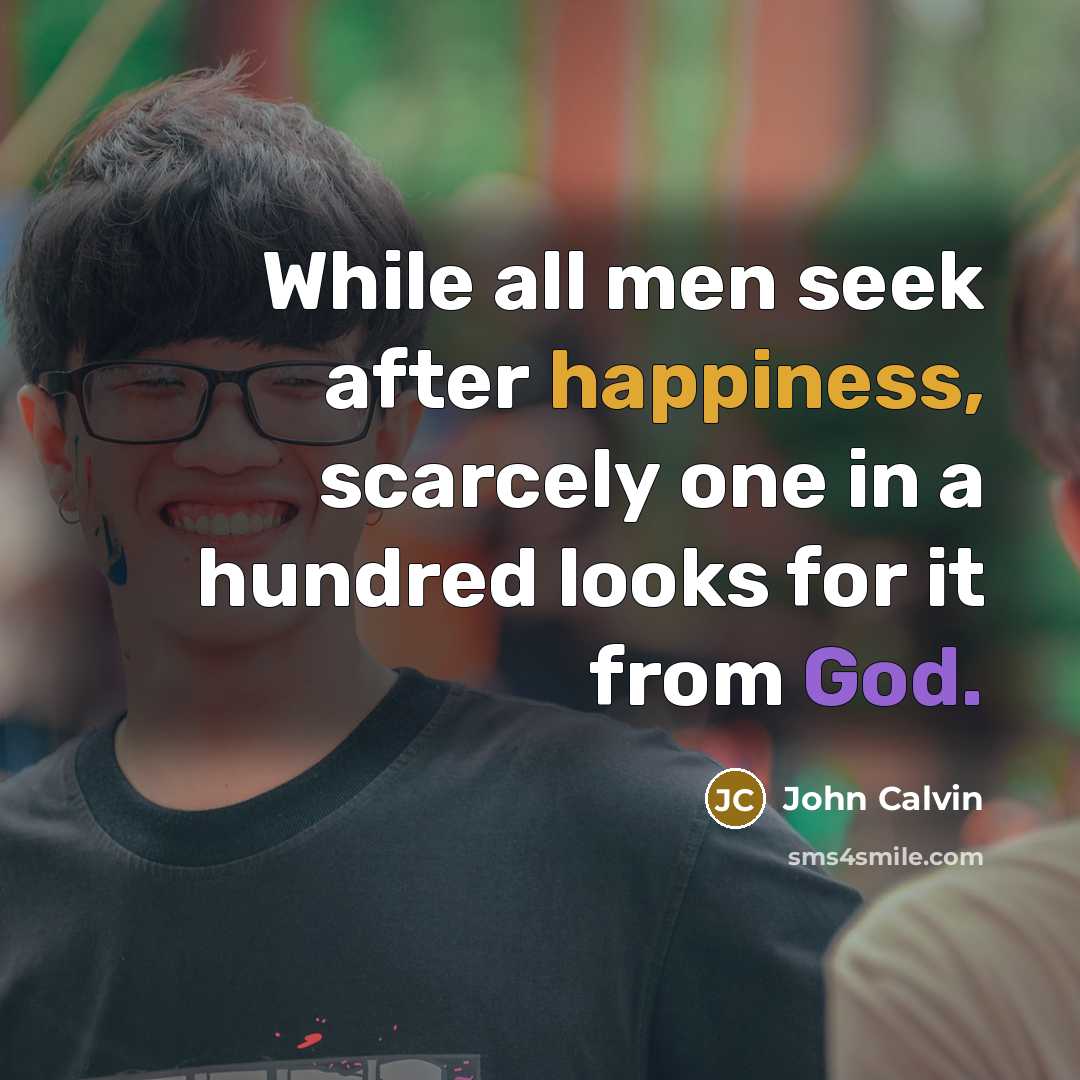 “While all men seek after happiness, scarcely one in a hundred looks for it from God.” quote by John Calvin
