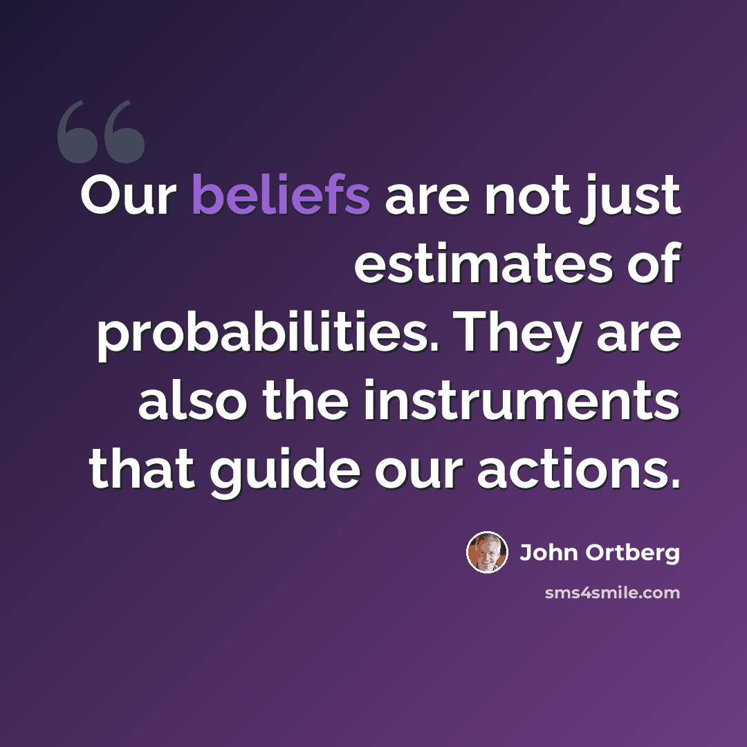 “Our beliefs are not just estimates of probabilities. They are also the instruments that guide our actions.” quote by John Ortberg