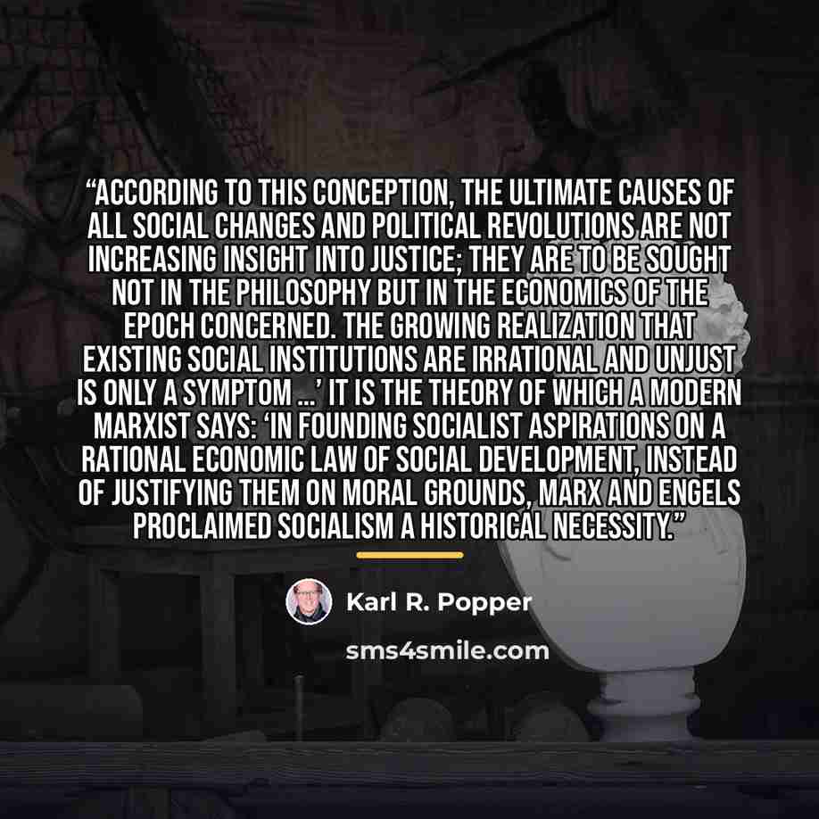 “According to this conception, the ultimate causes of all social changes and political revolutions are not increasing insight into justice; they are to be sought not in the philosophy but in the economics of the epoch concerned. The growing realization that existing social institutions are…” quote by Karl R. Popper