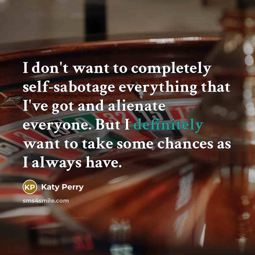 “I don't want to completely self-sabotage everything that I've got and alienate everyone. But I definitely want to take some chances as I always have.” quote by Katy Perry