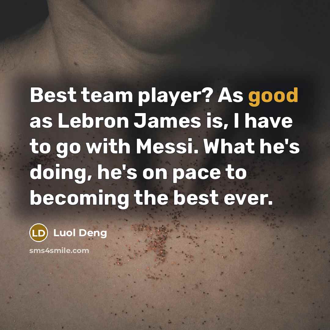 “Best team player? As good as Lebron James is, I have to go with Messi. What he's doing, he's on pace to becoming the best ever.” quote by Luol Deng