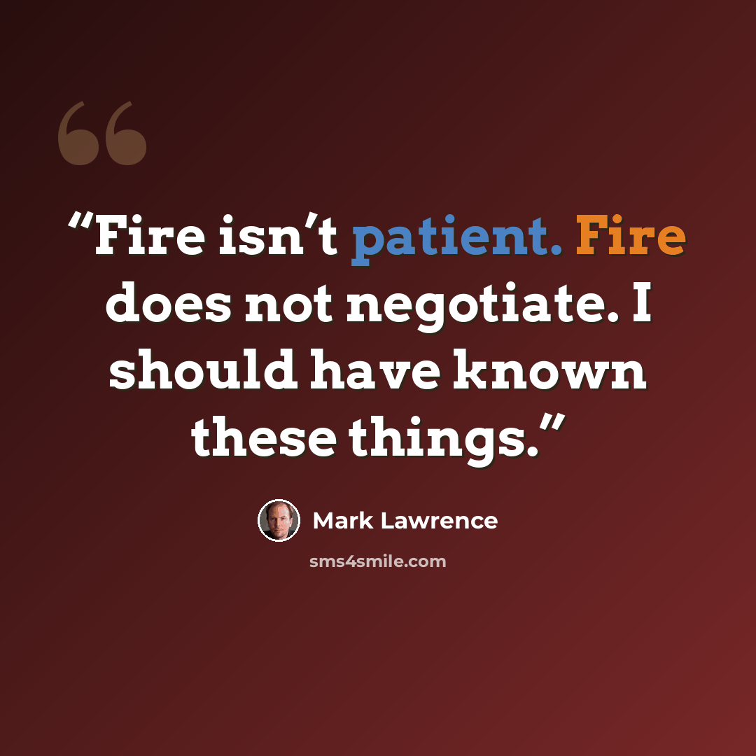 “Fire isn’t patient. Fire does not negotiate. I should have known these things.” quote by Mark Lawrence