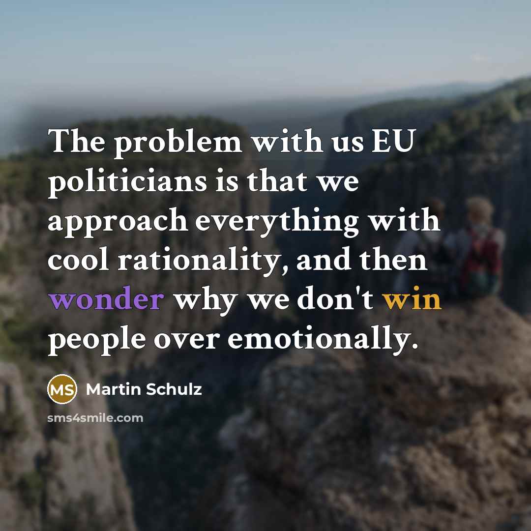 “The problem with us EU politicians is that we approach everything with cool rationality, and then wonder why we don't win people over emotionally.” quote by Martin Schulz