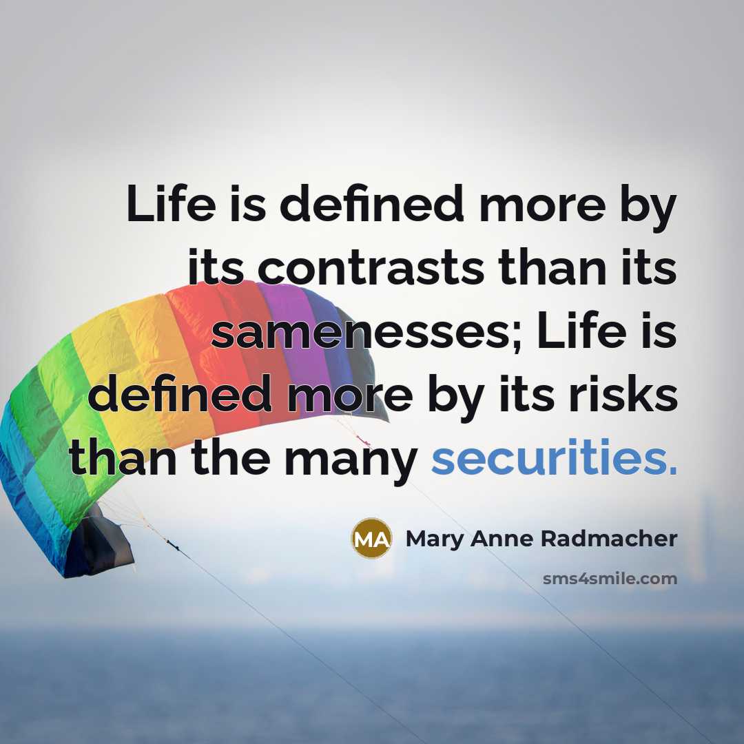 “Life is defined more by its contrasts than its samenesses; Life is defined more by its risks than the many securities.” quote by Mary Anne Radmacher