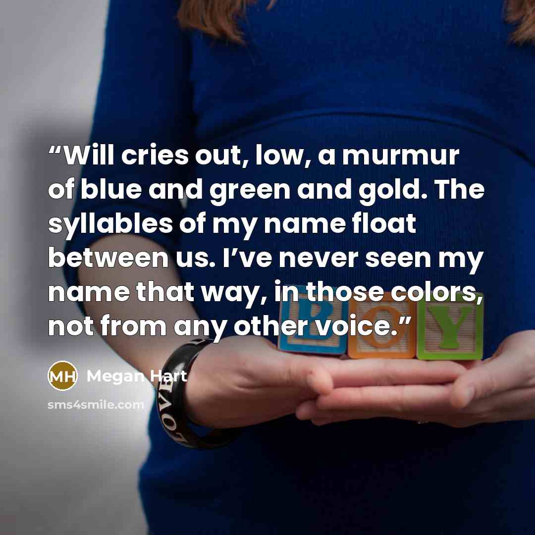 “Will cries out, low, a murmur of blue and green and gold. The syllables of my name float between us. I’ve never seen my name that way, in those colors, not from any other voice.” quote by Megan Hart