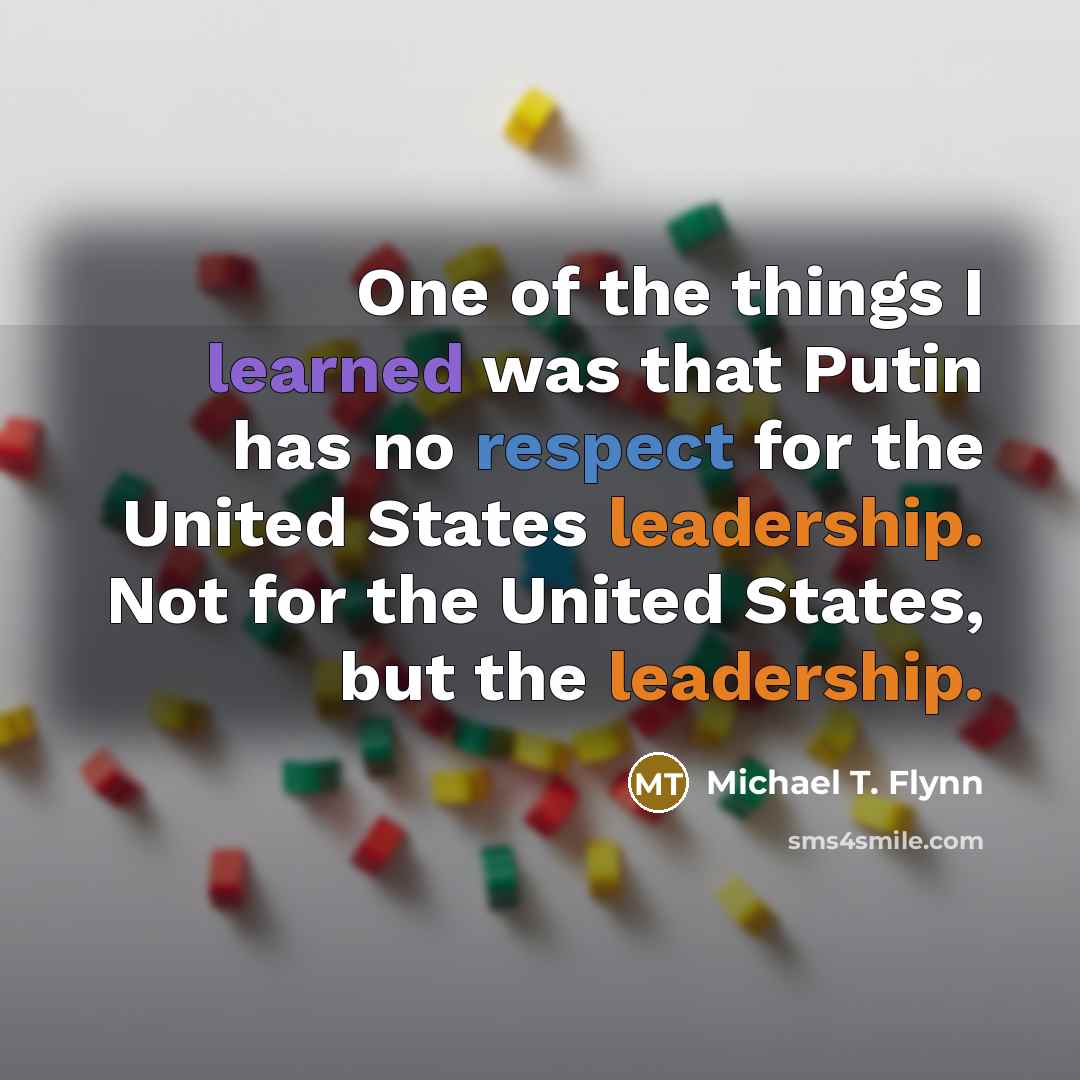 “One of the things I learned was that Putin has no respect for the United States leadership. Not for the United States, but the leadership.” quote by Michael T. Flynn