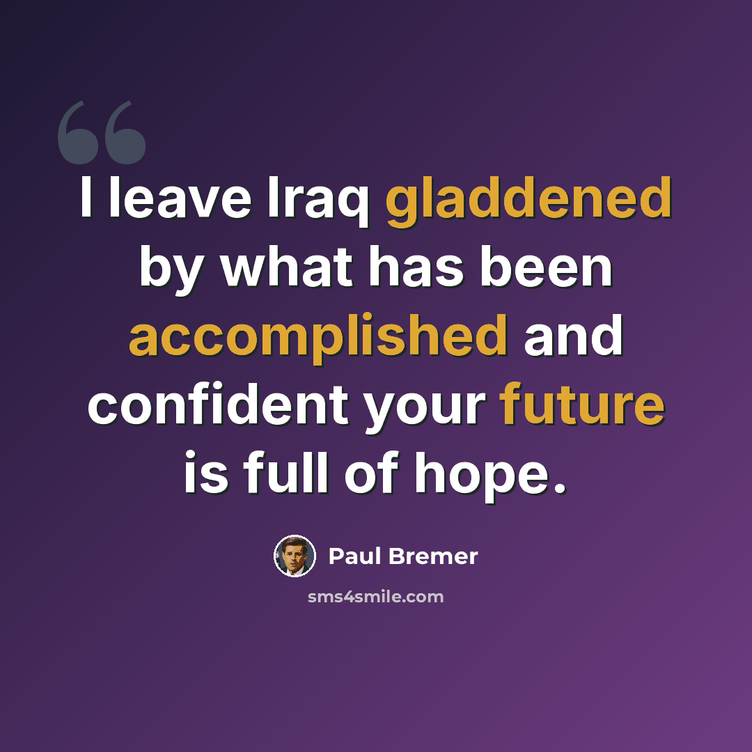 “I leave Iraq gladdened by what has been accomplished and confident your future is full of hope.” quote by Paul Bremer