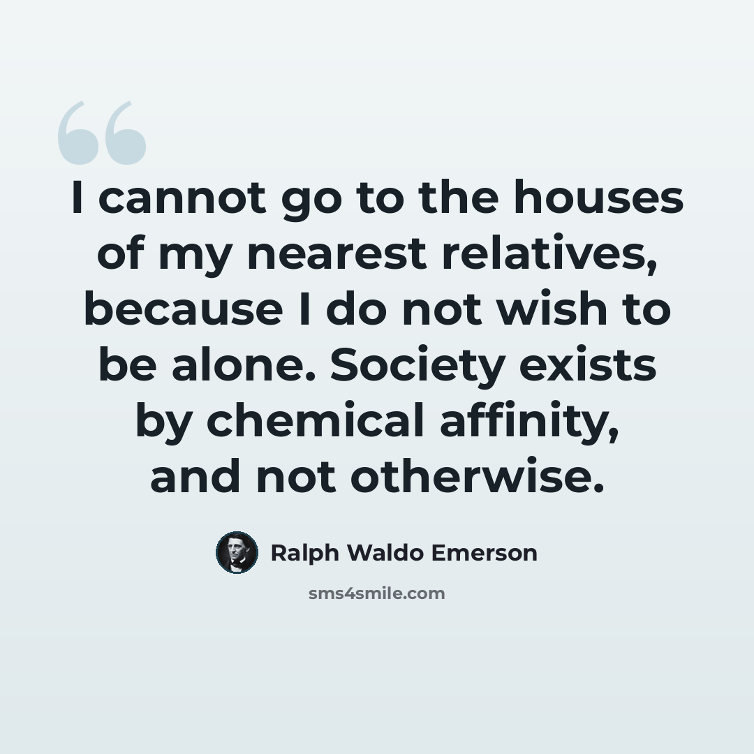 “I cannot go to the houses of my nearest relatives, because I do not wish to be alone. Society exists by chemical affinity, and not otherwise.” quote by Ralph Waldo Emerson