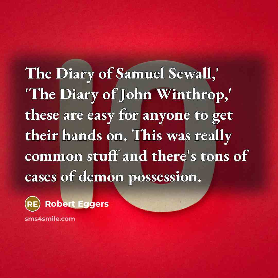“The Diary of Samuel Sewall,' 'The Diary of John Winthrop,' these are easy for anyone to get their hands on. This was really common stuff and there's tons of cases of demon possession.” quote by Robert Eggers