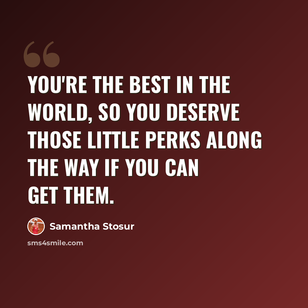 “You're the best in the world, so you deserve those little perks along the way if you can get them.” quote by Samantha Stosur