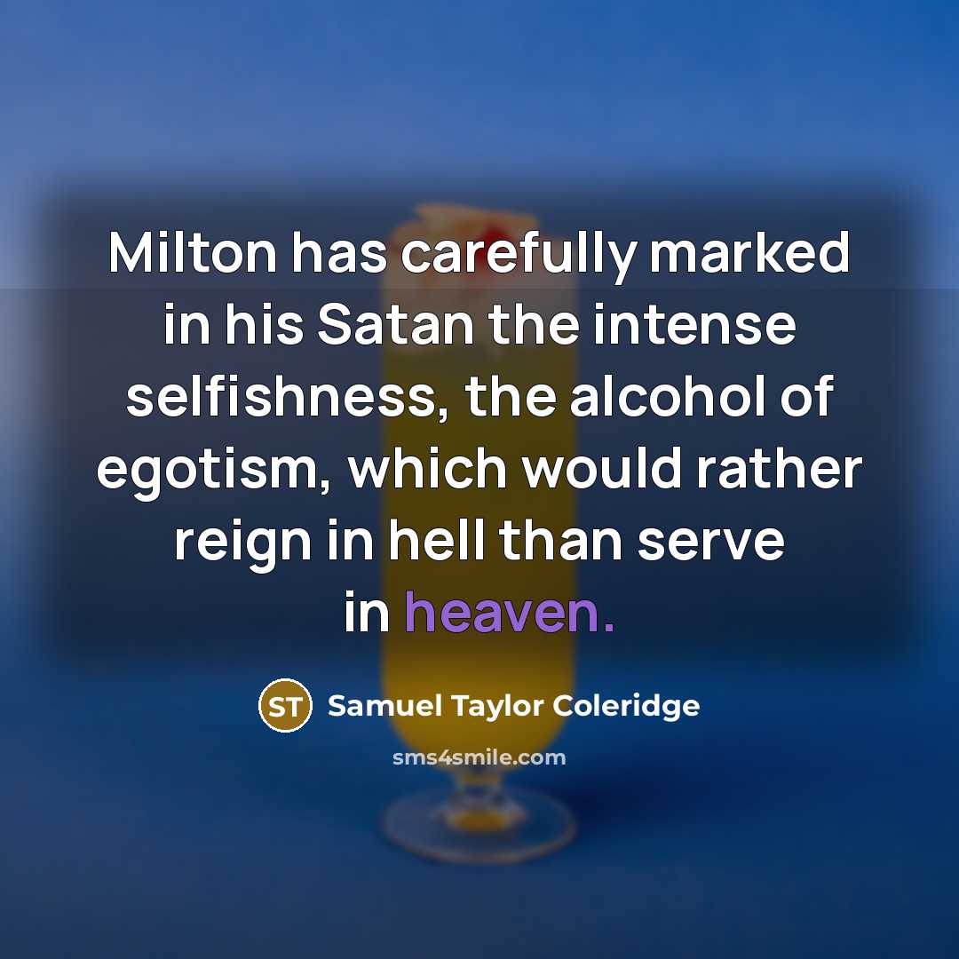 “Milton has carefully marked in his Satan the intense selfishness, the alcohol of egotism, which would rather reign in hell than serve in heaven.” quote by Samuel Taylor Coleridge
