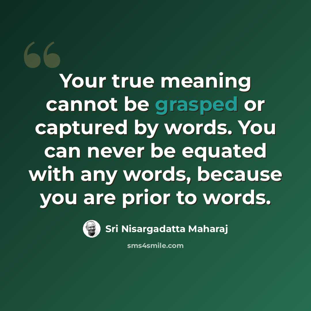 “Your true meaning cannot be grasped or captured by words. You can never be equated with any words, because you are prior to words.” quote by Sri Nisargadatta Maharaj