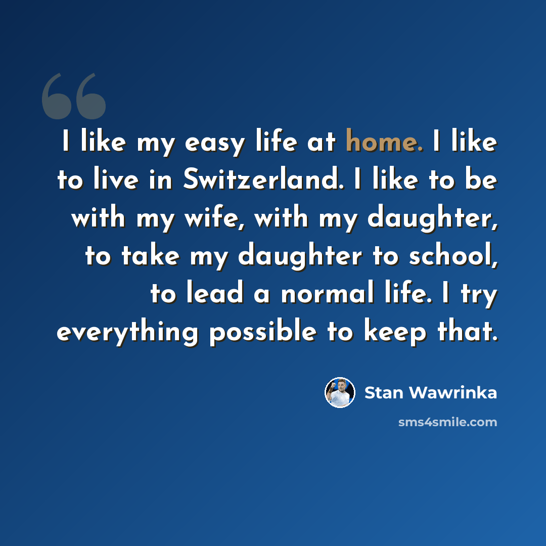 “I like my easy life at home. I like to live in Switzerland. I like to be with my wife, with my daughter, to take my daughter to school, to lead a normal life. I try everything possible to keep that.” quote by Stan Wawrinka
